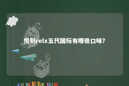 悦刻relx五代国标有哪些口味？ 